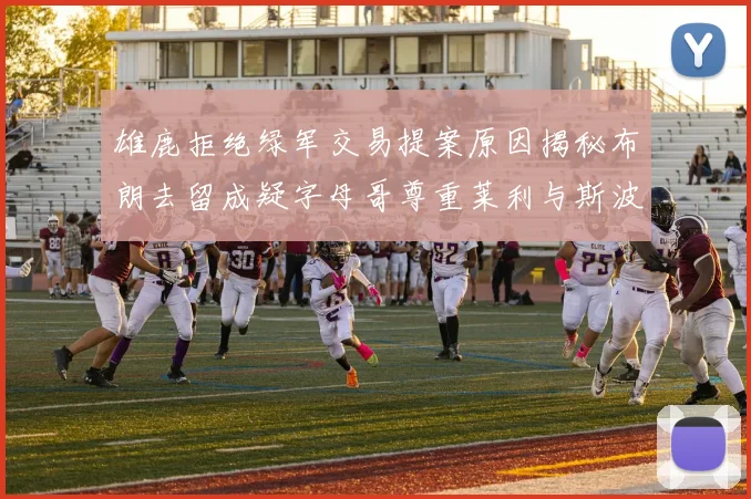 雄鹿拒绝绿军交易提案原因揭秘布朗去留成疑字母哥尊重莱利与斯波教练