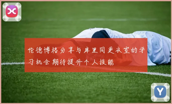 伦德博格分享与库里同更衣室的学习机会期待提升个人技能