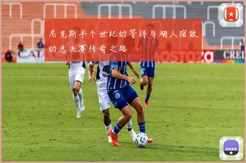 尼克斯半个世纪的等待与湖人宿敌的总决赛传奇之路