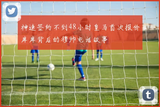 神速签约不到48小时皇马首次报价库库背后的穆帅电话故事