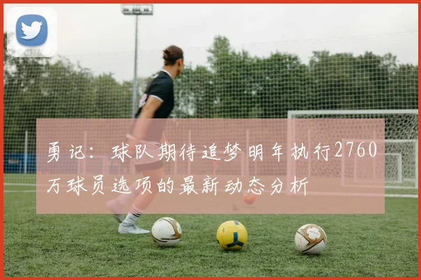 勇记：球队期待追梦明年执行2760万球员选项的最新动态分析