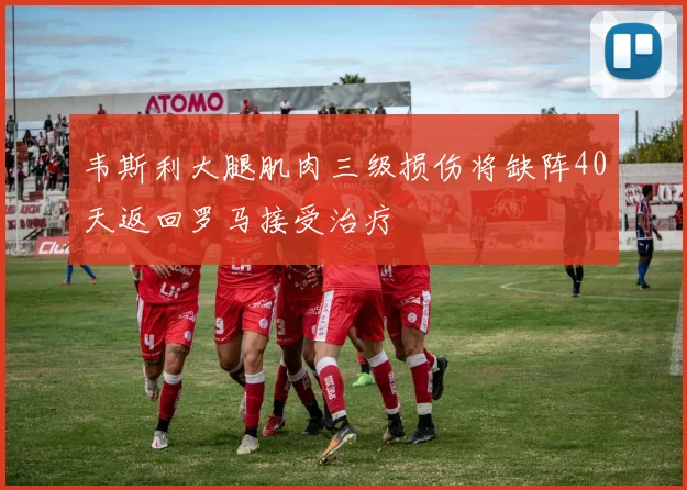 韦斯利大腿肌肉三级损伤将缺阵40天返回罗马接受治疗