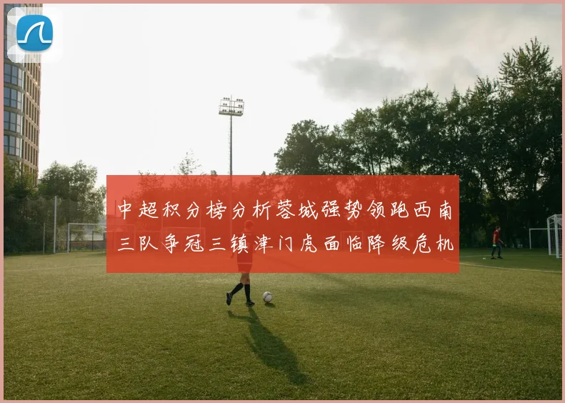 中超积分榜分析蓉城强势领跑西南三队争冠三镇津门虎面临降级危机