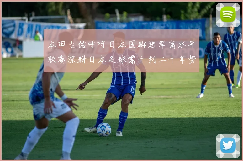 本田圭佑呼吁日本国脚进军高水平联赛深耕日本足球需十到二十年努力