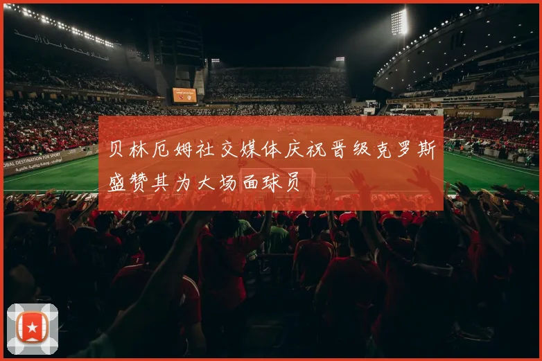 贝林厄姆社交媒体庆祝晋级克罗斯盛赞其为大场面球员