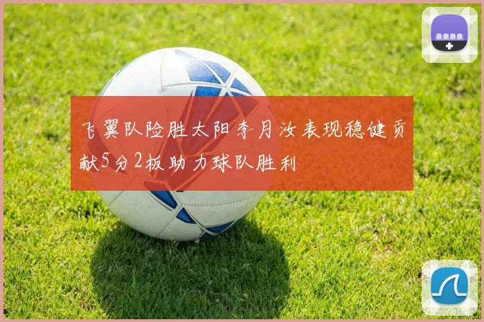 飞翼队险胜太阳李月汝表现稳健贡献5分2板助力球队胜利