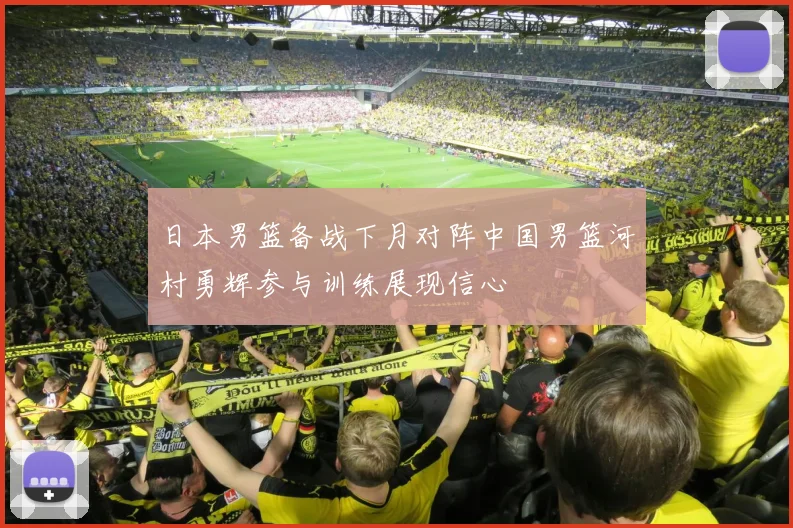 日本男篮备战下月对阵中国男篮河村勇辉参与训练展现信心