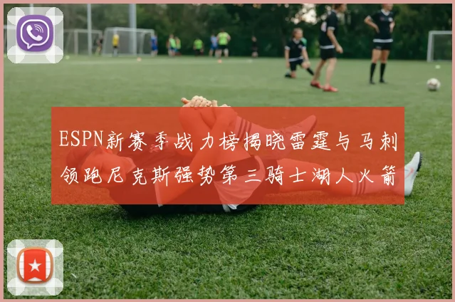 ESPN新赛季战力榜揭晓雷霆与马刺领跑尼克斯强势第三骑士湖人火箭表现不俗
