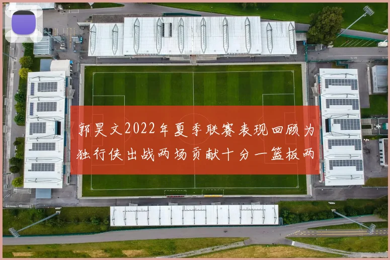 郭昊文2022年夏季联赛表现回顾为独行侠出战两场贡献十分一篮板两助攻
