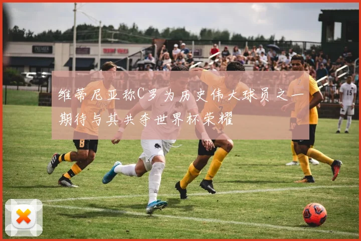 维蒂尼亚称C罗为历史伟大球员之一期待与其共夺世界杯荣耀