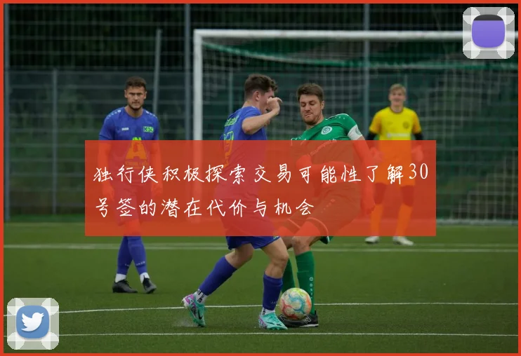 独行侠积极探索交易可能性了解30号签的潜在代价与机会