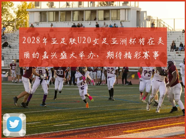 2028年亚足联U20女足亚洲杯将在美丽的嘉兴盛大举办，期待精彩赛事来临