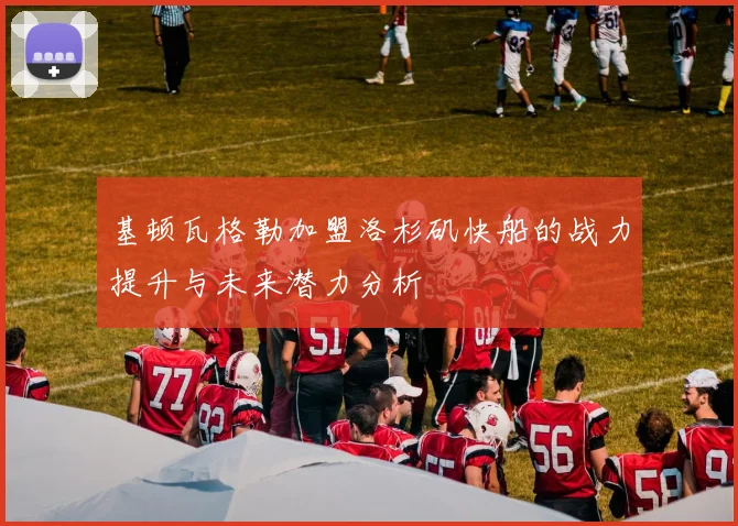 基顿瓦格勒加盟洛杉矶快船的战力提升与未来潜力分析