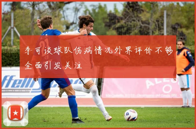 李可谈球队伤病情况外界评价不够全面引发关注